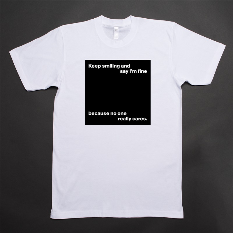 Keep smiling and
                              say I'm fine







because no one
                            really cares. White Tshirt American Apparel Custom Men 