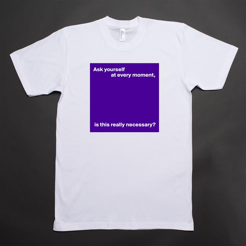Ask yourself
                at every moment,








 is this really necessary? White Tshirt American Apparel Custom Men 