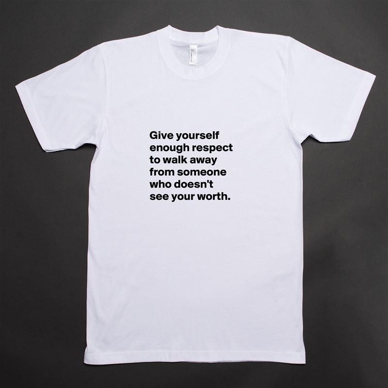
 
 Give yourself 
 enough respect 
 to walk away
 from someone
 who doesn't 
 see your worth. White Tshirt American Apparel Custom Men 