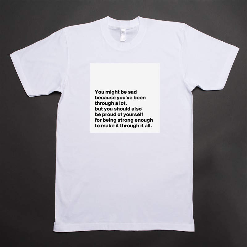 



 You might be sad
 because you've been
 through a lot,
 but you should also 
 be proud of yourself 
 for being strong enough
 to make it through it all. White Tshirt American Apparel Custom Men 