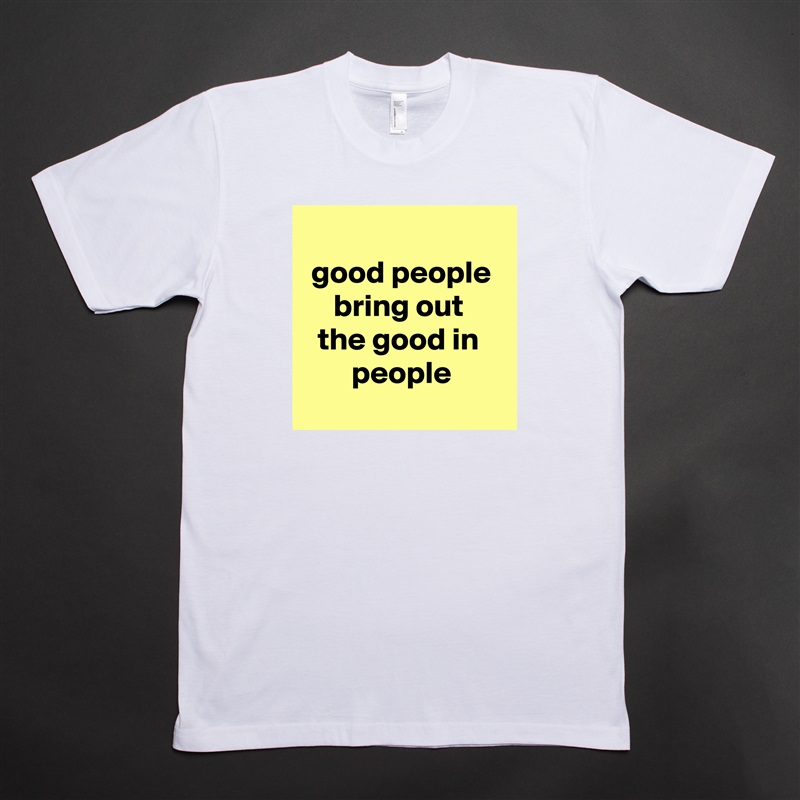 
good people bring out 
the good in 
people
 White Tshirt American Apparel Custom Men 