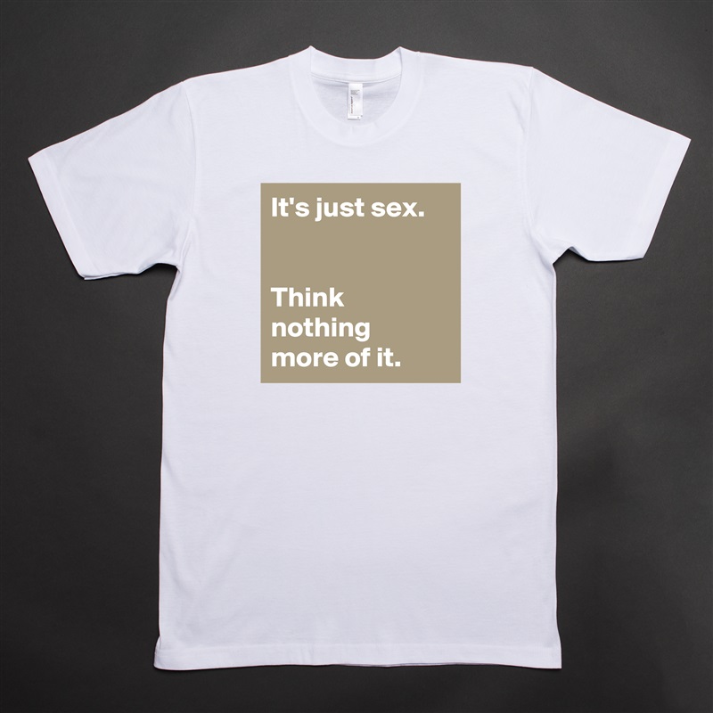 It's just sex.


Think nothing 
more of it. White Tshirt American Apparel Custom Men 