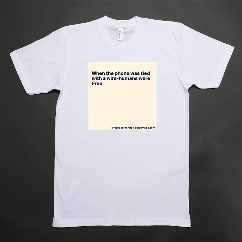 
When the phone was tied
with a wire-humans were
Free







 White Tshirt American Apparel Custom Men 
