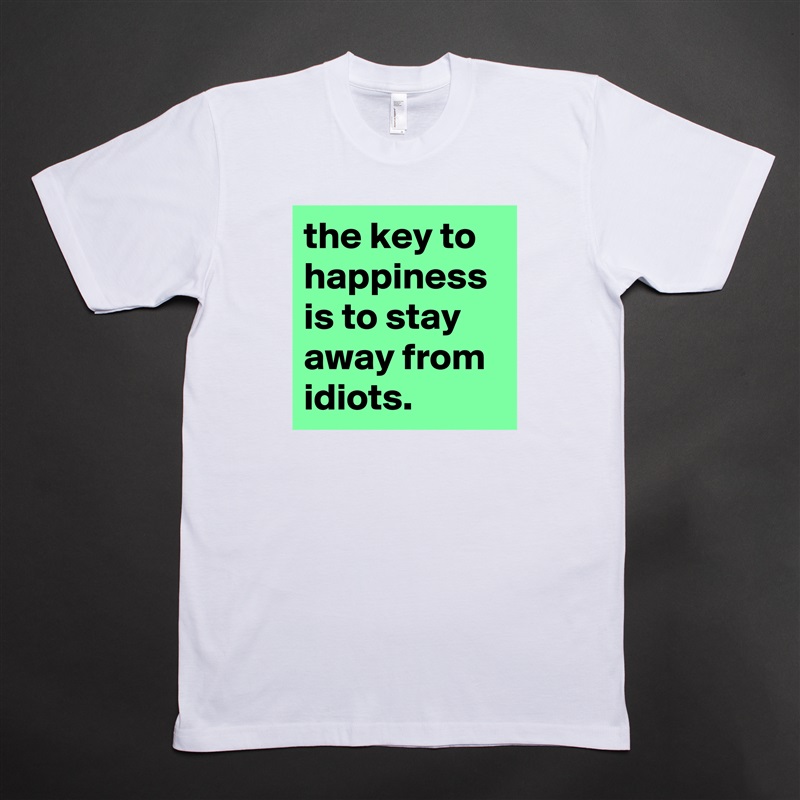 the key to happiness is to stay away from idiots. White Tshirt American Apparel Custom Men 