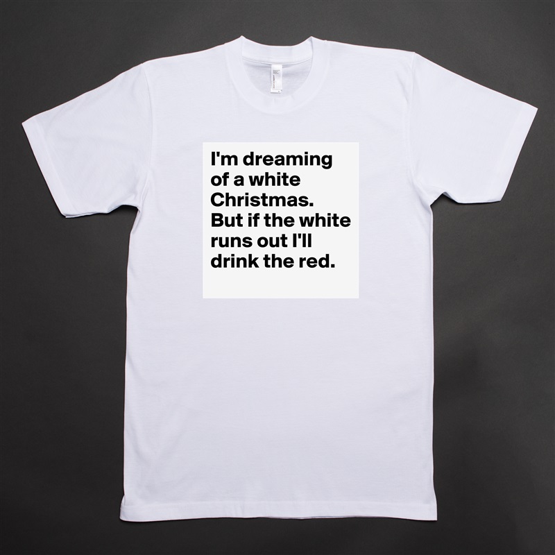 I'm dreaming of a white Christmas.
But if the white runs out I'll drink the red. White Tshirt American Apparel Custom Men 