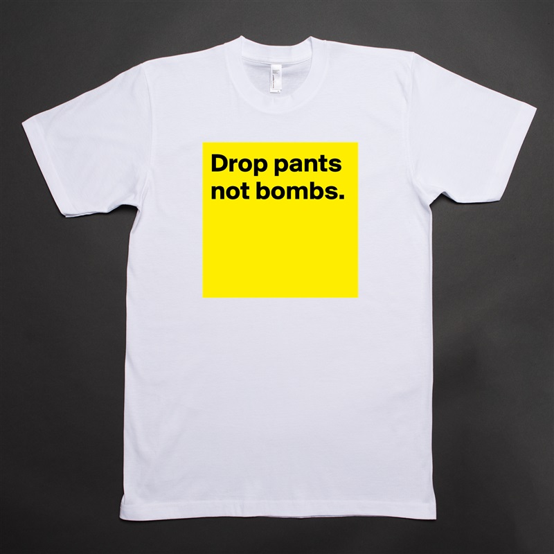 Drop pants
not bombs.


 White Tshirt American Apparel Custom Men 