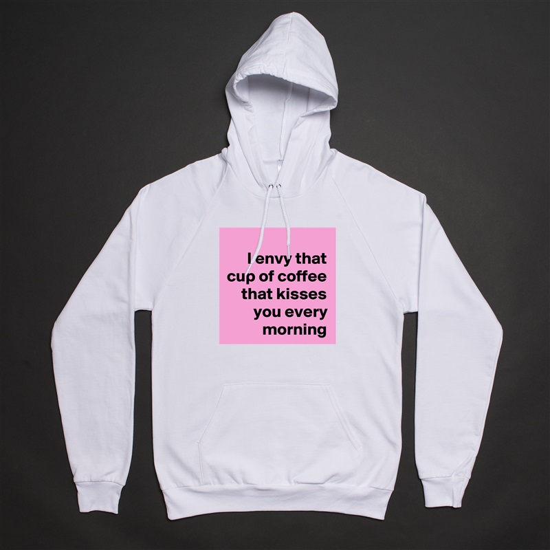 I envy that cup of coffee that kisses you every morning White American Apparel Unisex Pullover Hoodie Custom  