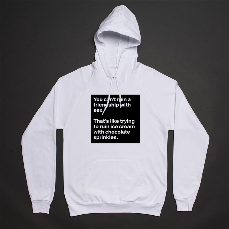 You can't ruin a friendship with sex.

That's like trying to ruin ice cream with chocolate sprinkles. White American Apparel Unisex Pullover Hoodie Custom  