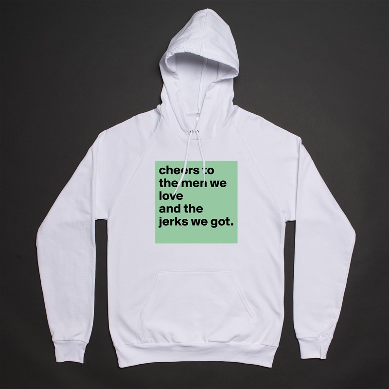cheers to the men we love 
and the jerks we got.  White American Apparel Unisex Pullover Hoodie Custom  