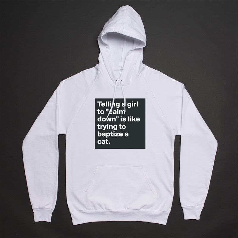 Telling a girl to "calm down" is like trying to baptize a cat. White American Apparel Unisex Pullover Hoodie Custom  