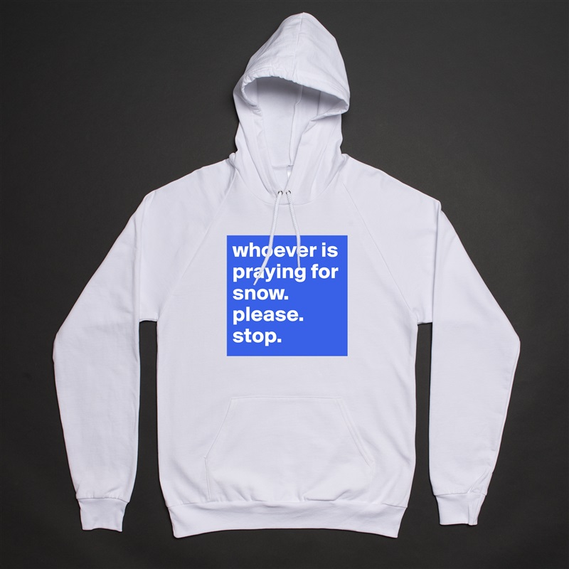 whoever is praying for snow. please. stop.  White American Apparel Unisex Pullover Hoodie Custom  