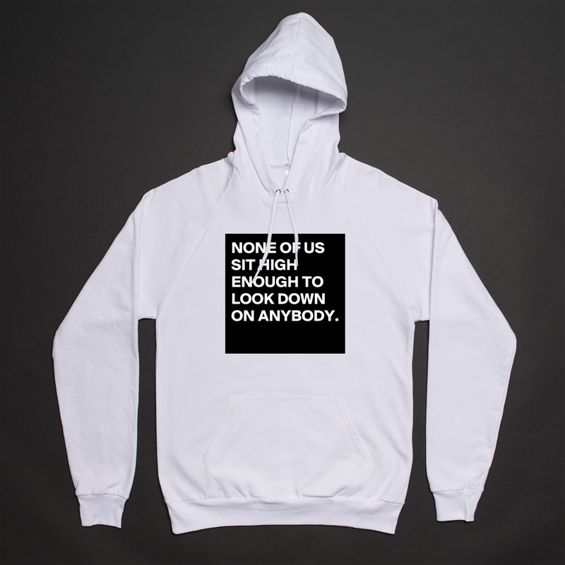 NONE OF US SIT HIGH ENOUGH TO LOOK DOWN ON ANYBODY. 
 White American Apparel Unisex Pullover Hoodie Custom  