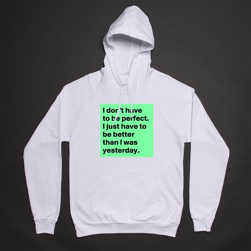I don't have to be perfect. I just have to be better than I was yesterday. White American Apparel Unisex Pullover Hoodie Custom  