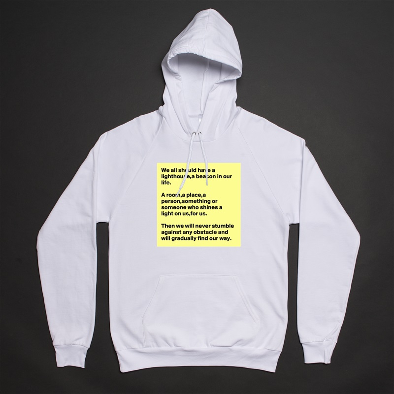 We all should have a lighthouse,a beacon in our life.

A room,a place,a person,something or someone who shines a light on us,for us.

Then we will never stumble against any obstacle and will gradually find our way. White American Apparel Unisex Pullover Hoodie Custom  
