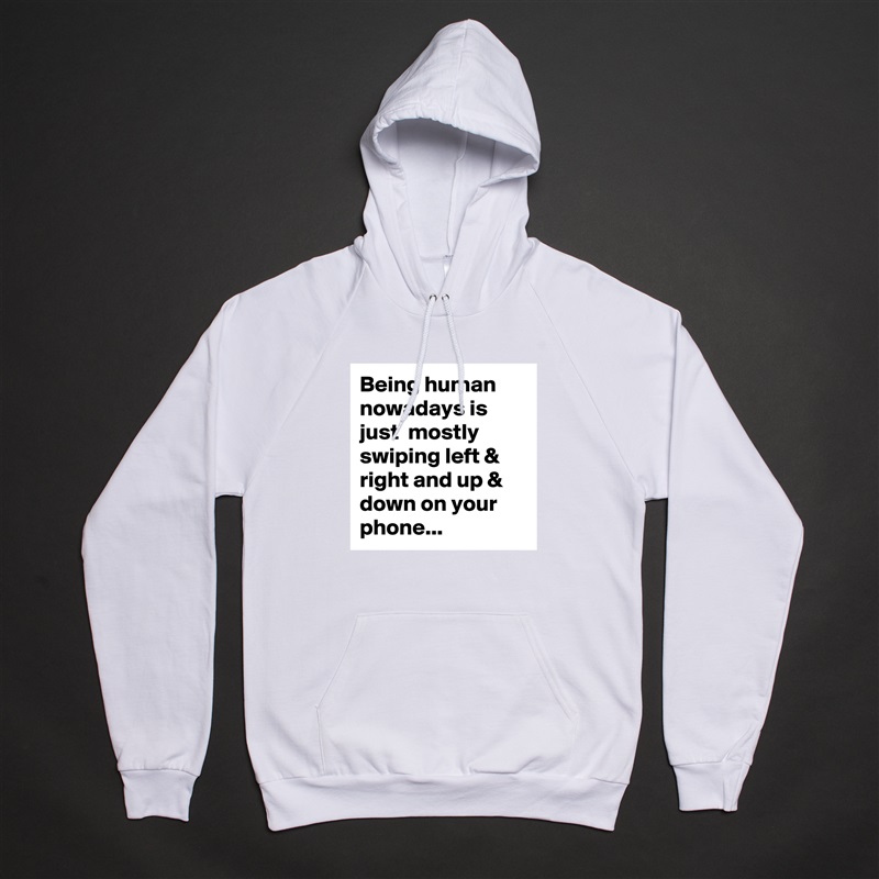 Being human nowadays is just  mostly swiping left & right and up & down on your phone... White American Apparel Unisex Pullover Hoodie Custom  