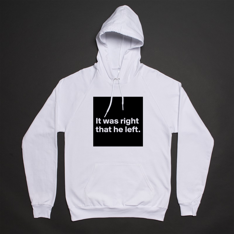 

It was right
that he left.
 White American Apparel Unisex Pullover Hoodie Custom  