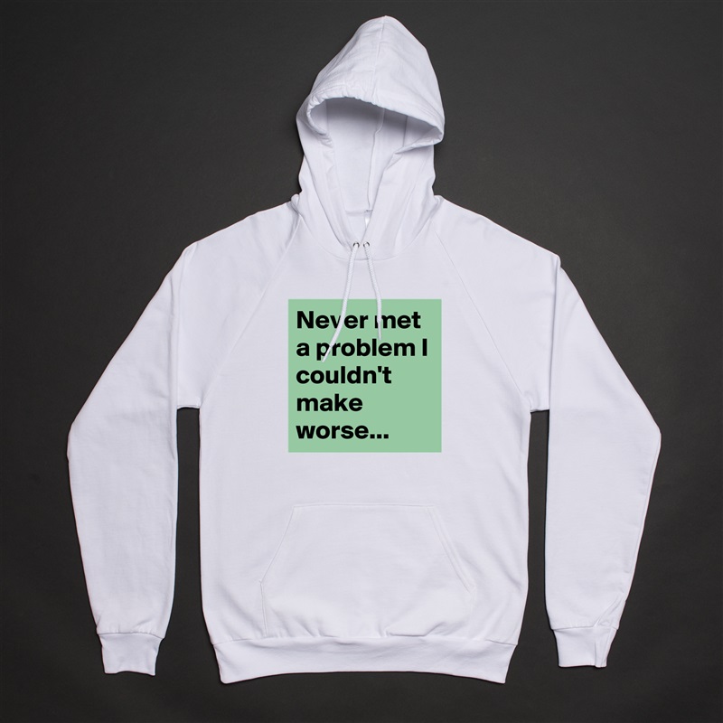 Never met a problem I couldn't make worse... White American Apparel Unisex Pullover Hoodie Custom  