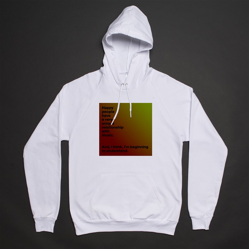 Happy
people 
have 
a very 
unique 
relationship 
with 
music.


And, I think, I'm beginning to understand. White American Apparel Unisex Pullover Hoodie Custom  
