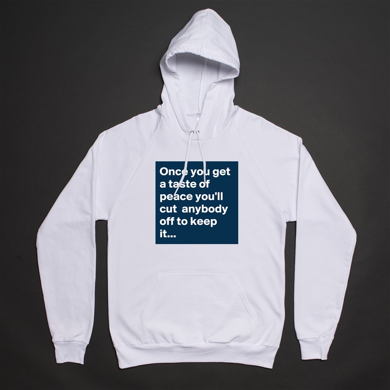 Once you get a taste of peace you'll cut  anybody off to keep it... White American Apparel Unisex Pullover Hoodie Custom  
