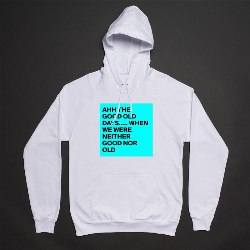 AHH THE GOOD OLD DAYS..... WHEN WE WERE NEITHER GOOD NOR OLD White American Apparel Unisex Pullover Hoodie Custom  
