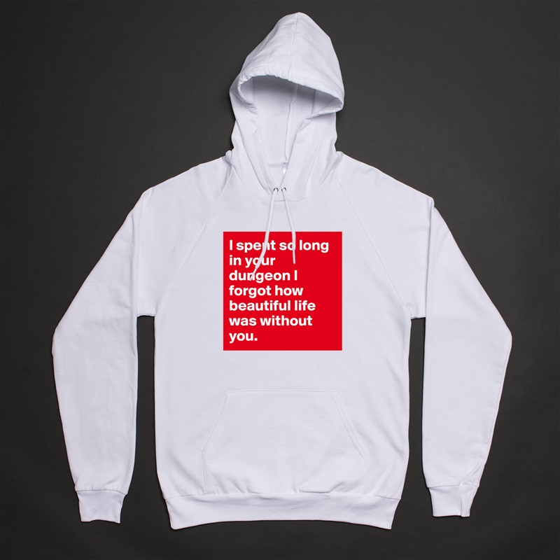 I spent so long in your dungeon I forgot how beautiful life was without you.  White American Apparel Unisex Pullover Hoodie Custom  