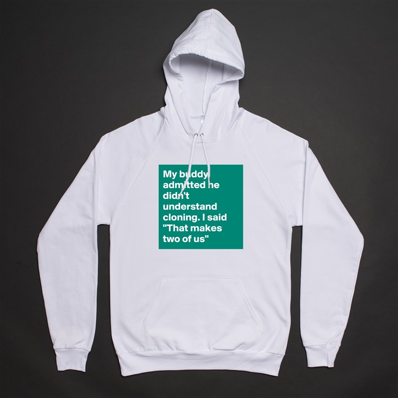 My buddy admitted he didn't understand cloning. I said "That makes two of us" White American Apparel Unisex Pullover Hoodie Custom  