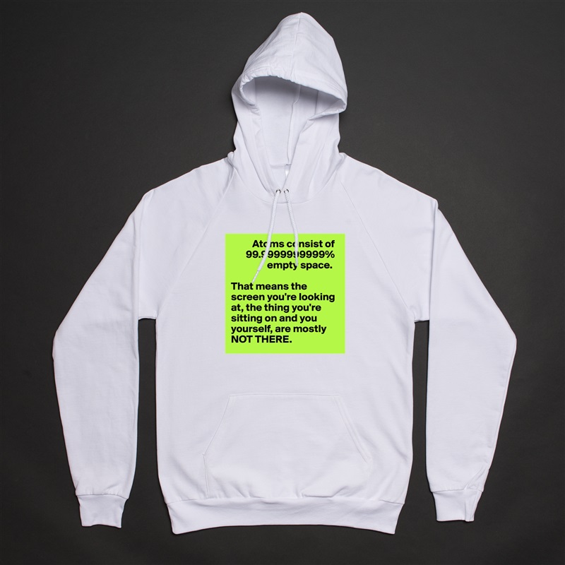           Atoms consist of 
       99.9999999999% 
                 empty space. 

That means the screen you're looking at, the thing you're sitting on and you yourself, are mostly NOT THERE.  White American Apparel Unisex Pullover Hoodie Custom  