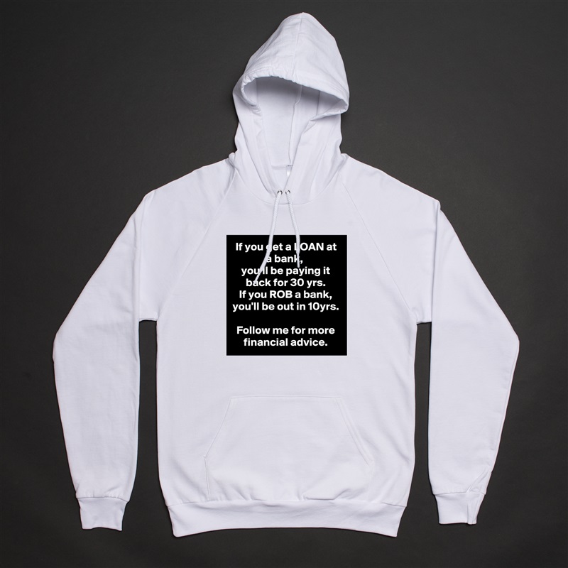 If you get a LOAN at a bank, 
you'll be paying it back for 30 yrs.
If you ROB a bank, you'll be out in 10yrs.

Follow me for more financial advice. White American Apparel Unisex Pullover Hoodie Custom  