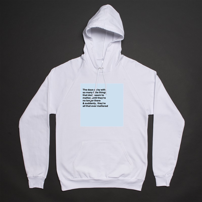 
The days go by with
so many little things
that don't seem to
matter, until they're 
no longer there 
& suddenly,  they're
all that ever mattered 





 White American Apparel Unisex Pullover Hoodie Custom  