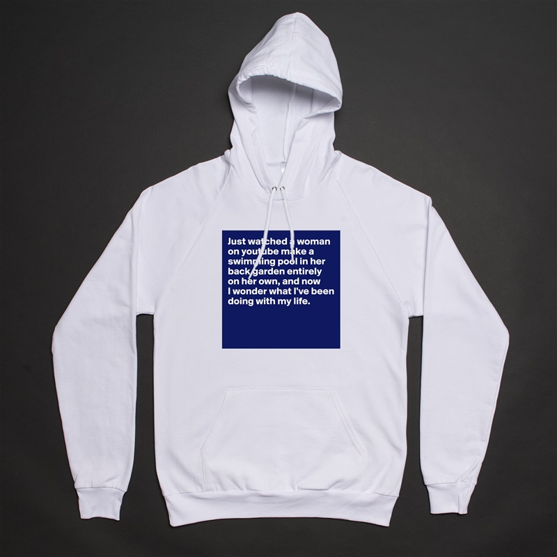 Just watched a woman on youtube make a swimming pool in her back garden entirely on her own, and now 
I wonder what I've been doing with my life.


  White American Apparel Unisex Pullover Hoodie Custom  
