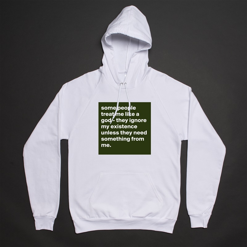 some people treat me like a god - they ignore my existence unless they need something from me. White American Apparel Unisex Pullover Hoodie Custom  