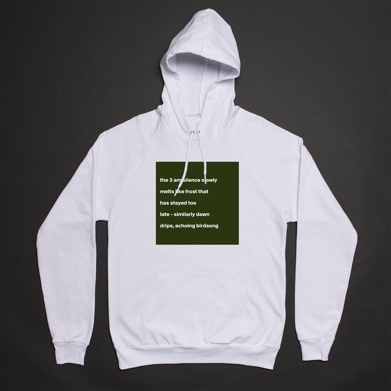 

the 3 am silence slowly

melts like frost that

has stayed too

late - similarly dawn

drips, echoing birdsong

 White American Apparel Unisex Pullover Hoodie Custom  