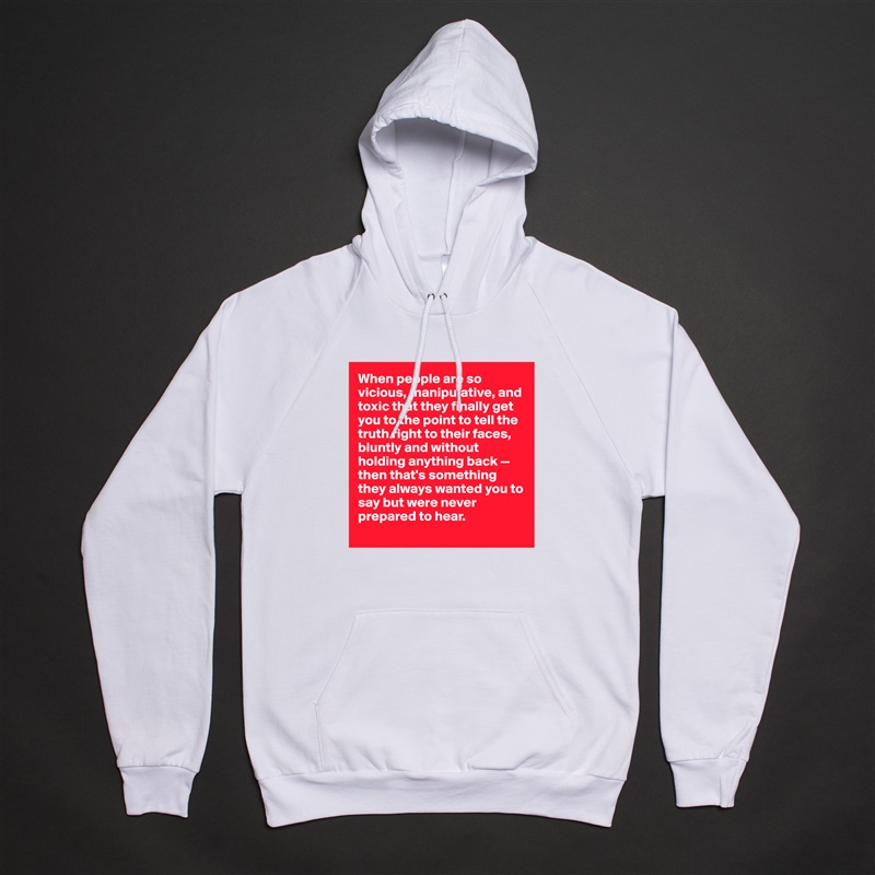 When people are so vicious, manipulative, and toxic that they finally get you to the point to tell the truth right to their faces, bluntly and without holding anything back — then that's something they always wanted you to say but were never prepared to hear. 
 White American Apparel Unisex Pullover Hoodie Custom  