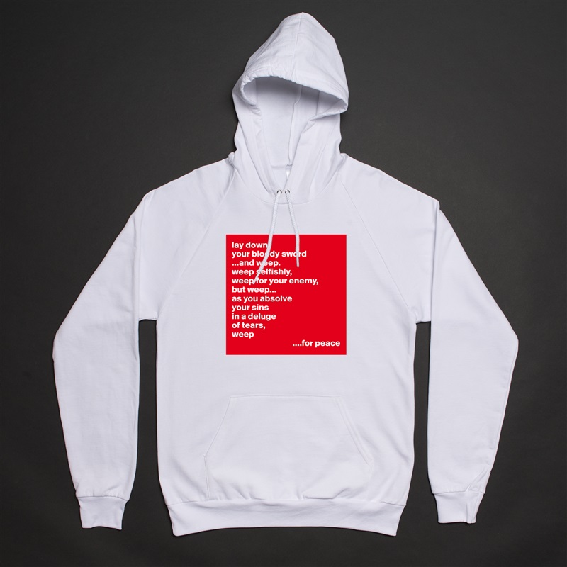 lay down
your bloody sword
...and weep.
weep selfishly,
weep for your enemy,
but weep...
as you absolve
your sins
in a deluge 
of tears,
weep
                                  ....for peace White American Apparel Unisex Pullover Hoodie Custom  