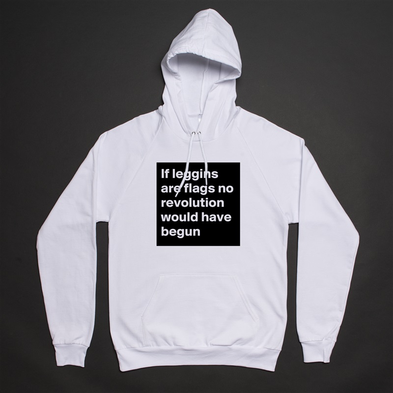 If leggins are flags no revolution would have begun  White American Apparel Unisex Pullover Hoodie Custom  