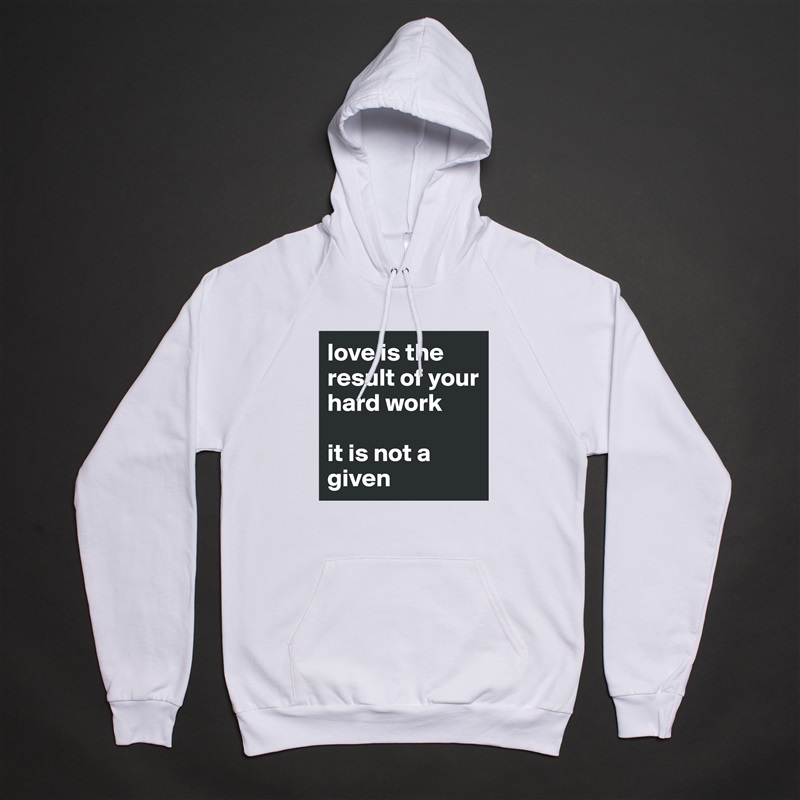 love is the result of your hard work

it is not a given White American Apparel Unisex Pullover Hoodie Custom  