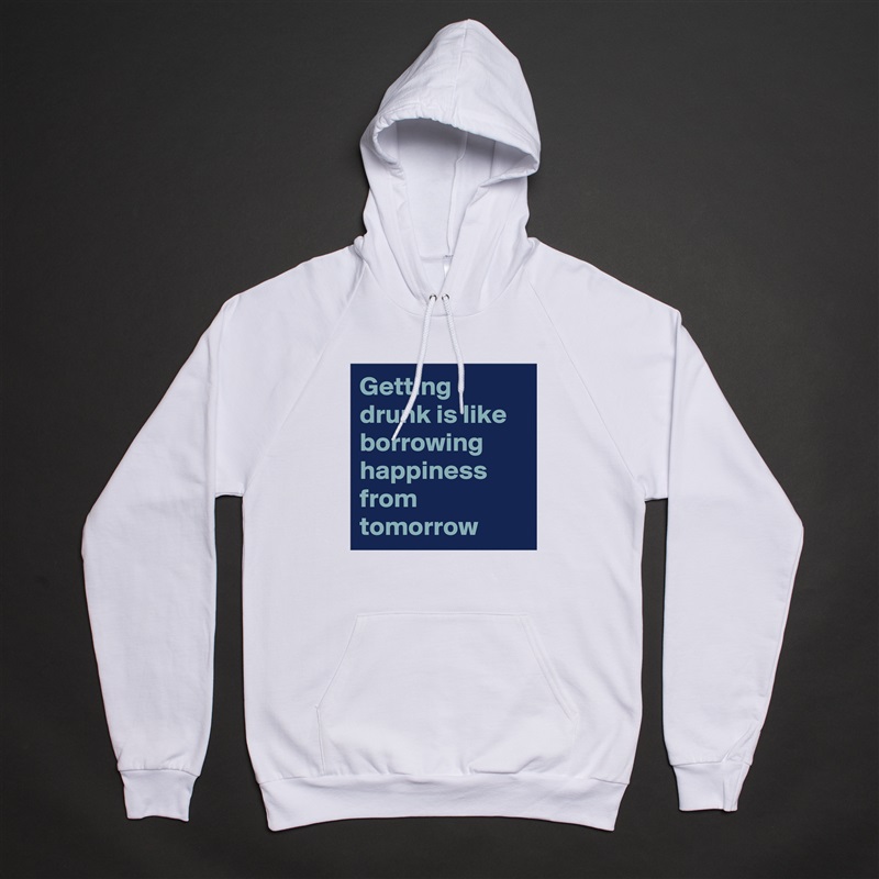 Getting drunk is like borrowing happiness from tomorrow  White American Apparel Unisex Pullover Hoodie Custom  