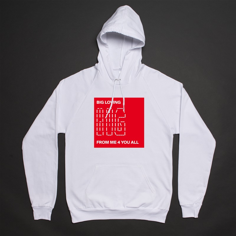 BIG LOVING
 _ _     _ _      ___   
|  |  |   |  |  |   /      \
|  |  |   |  |  |  |   ___|
|  _ |   |  |  |  |  |  __
|  |  |   |  :  |  |  | \   |
|  |  |   |     |  |  |_|   |
|__ |   |__|  \____|

FROM ME 4 YOU ALL White American Apparel Unisex Pullover Hoodie Custom  