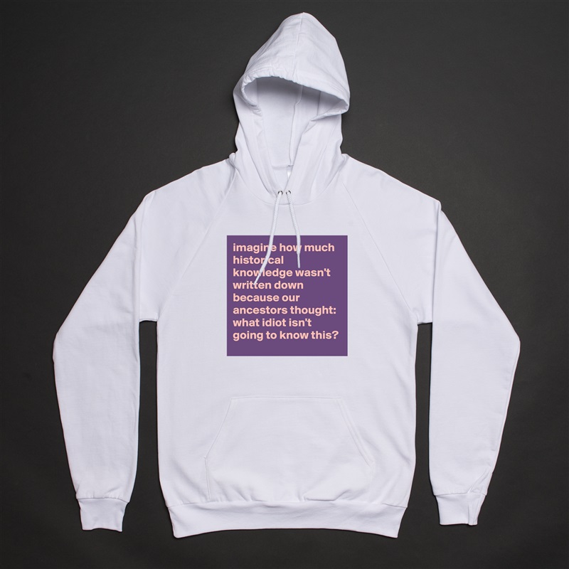imagine how much historical knowledge wasn't written down because our ancestors thought: what idiot isn't going to know this? White American Apparel Unisex Pullover Hoodie Custom  