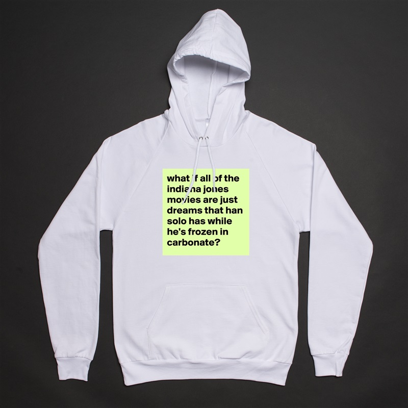 what if all of the indiana jones movies are just dreams that han solo has while he's frozen in carbonate? White American Apparel Unisex Pullover Hoodie Custom  