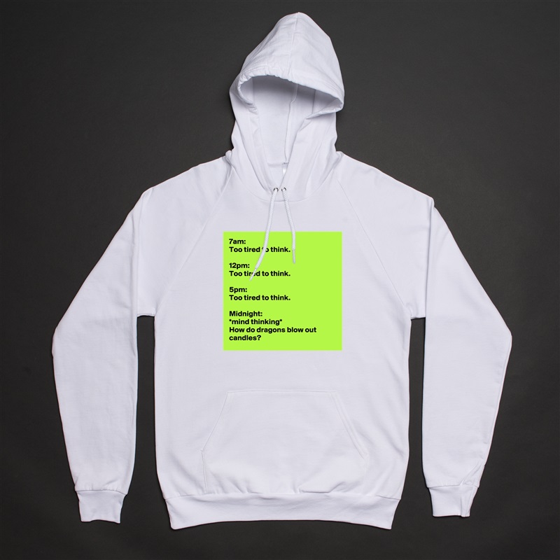7am:
Too tired to think.

12pm:
Too tired to think.

5pm:
Too tired to think.

Midnight:
*mind thinking*
How do dragons blow out candles? White American Apparel Unisex Pullover Hoodie Custom  