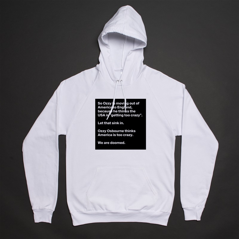 So Ozzy is moving out of America to England, because he thinks the USA is ''getting too crazy''.

Let that sink in.

Ozzy Osbourne thinks America is too crazy.

We are doomed. White American Apparel Unisex Pullover Hoodie Custom  