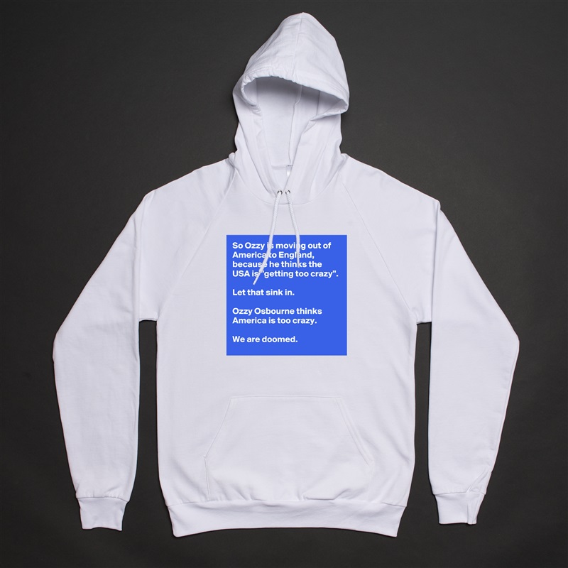 So Ozzy is moving out of America to England, because he thinks the USA is ''getting too crazy''.

Let that sink in.

Ozzy Osbourne thinks America is too crazy.

We are doomed. White American Apparel Unisex Pullover Hoodie Custom  