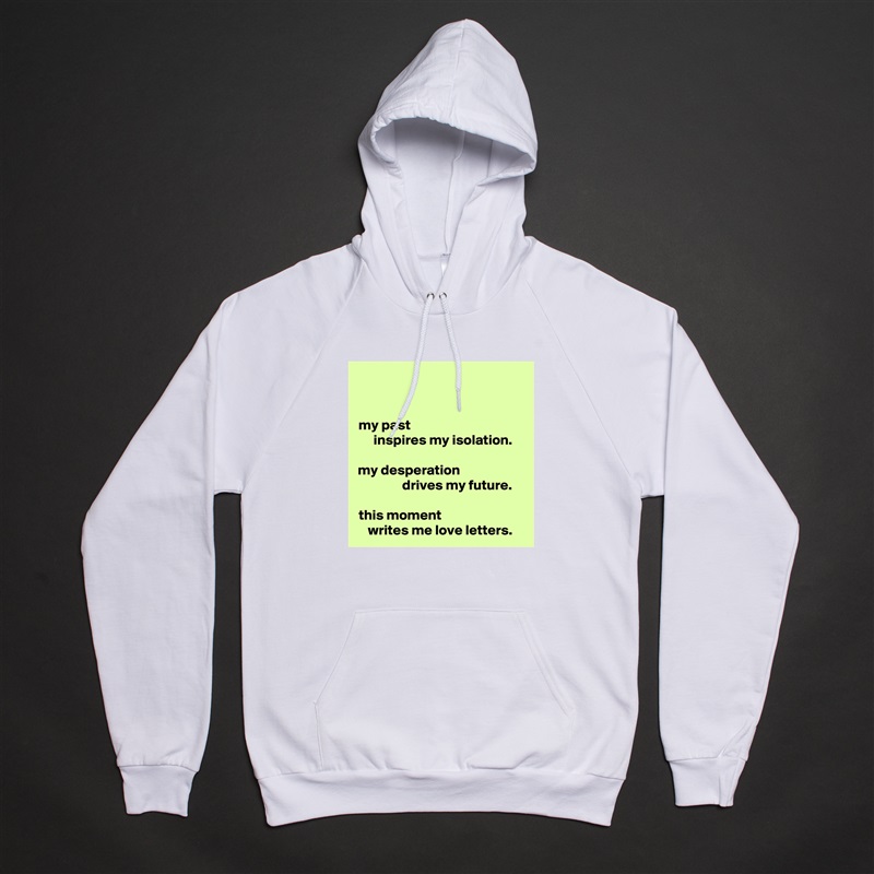 my past                                       
  inspires my isolation.

my desperation                      
            drives my future.

this moment                            
writes me love letters. White American Apparel Unisex Pullover Hoodie Custom  