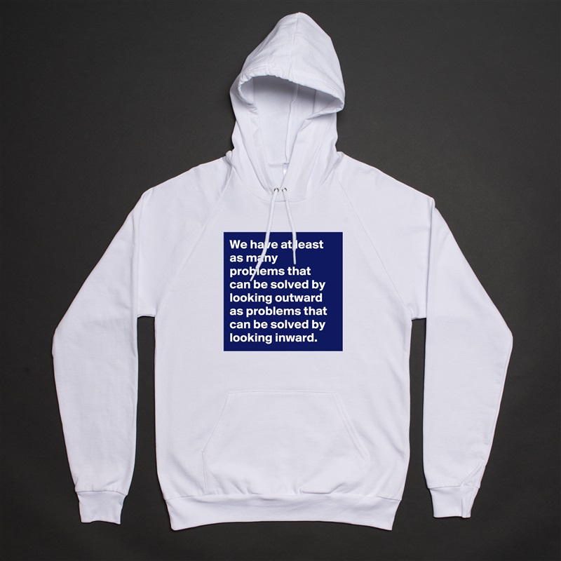 We have at least as many problems that can be solved by looking outward as problems that can be solved by looking inward.  White American Apparel Unisex Pullover Hoodie Custom  