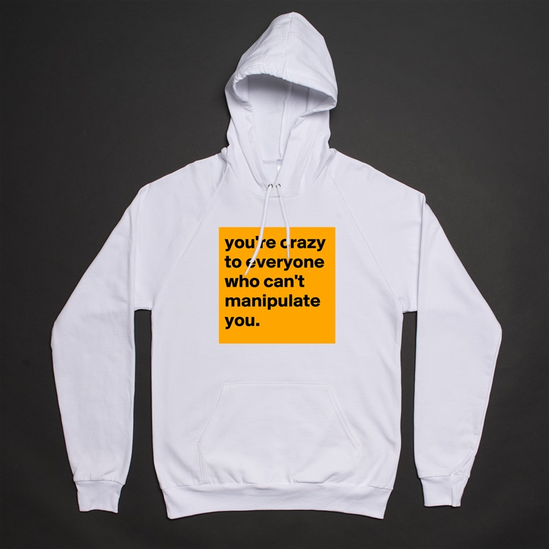 you're crazy to everyone who can't manipulate you. White American Apparel Unisex Pullover Hoodie Custom  