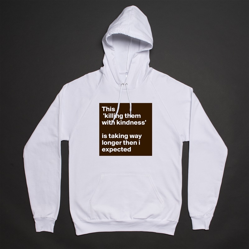 This
 'killing them with kindness' 

is taking way longer then i expected White American Apparel Unisex Pullover Hoodie Custom  