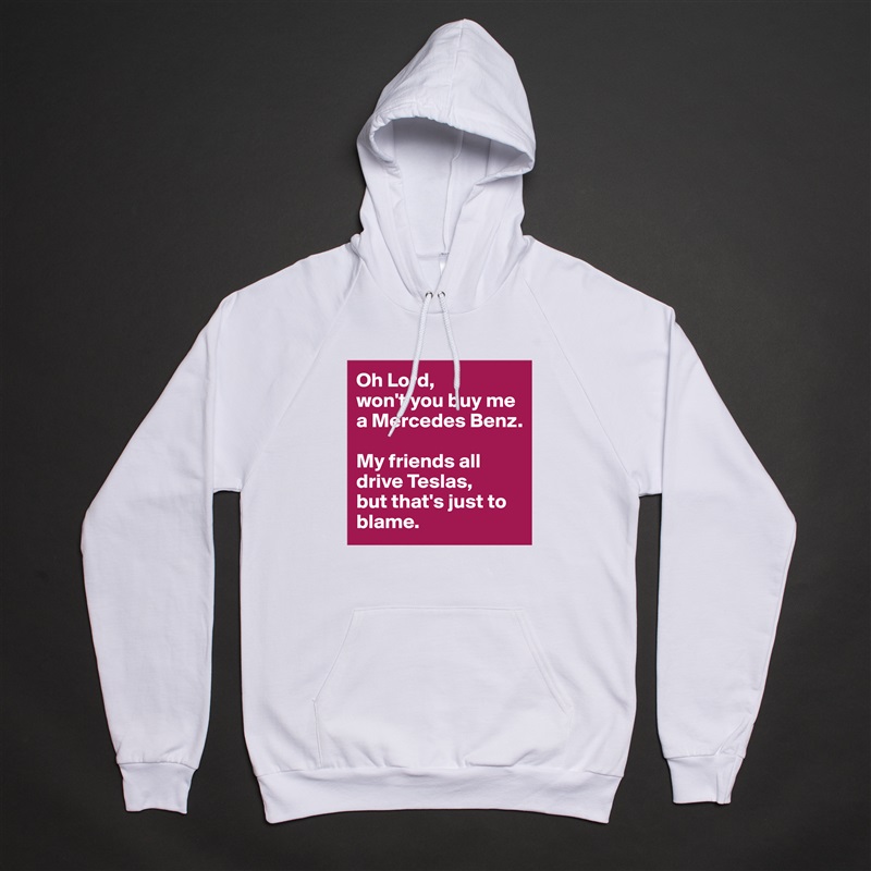 Oh Lord, 
won't you buy me a Mercedes Benz. 

My friends all drive Teslas, 
but that's just to blame.  White American Apparel Unisex Pullover Hoodie Custom  