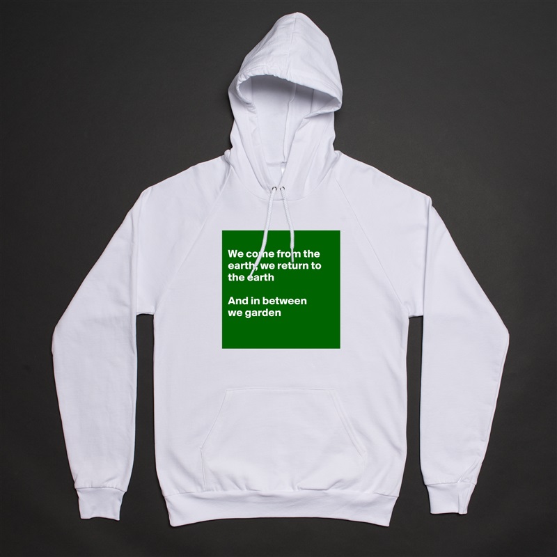 
We come from the earth, we return to
the earth

And in between 
we garden

 White American Apparel Unisex Pullover Hoodie Custom  