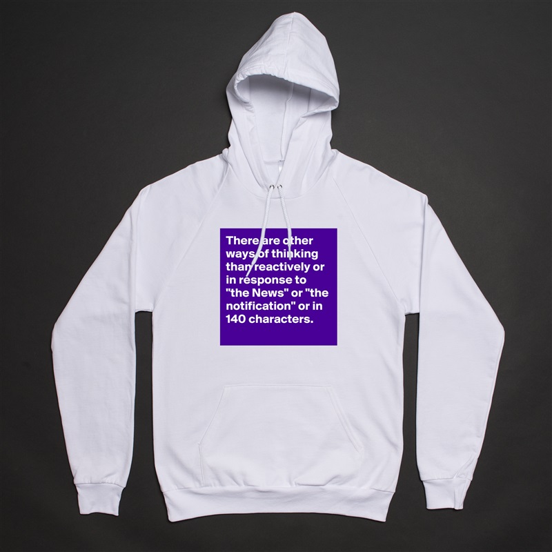 There are other ways of thinking than reactively or in response to "the News" or "the notification" or in 140 characters.
 White American Apparel Unisex Pullover Hoodie Custom  